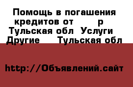 Помощь в погашения кредитов от 500000р. - Тульская обл. Услуги » Другие   . Тульская обл.